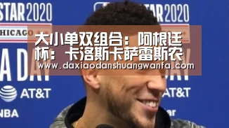 大小单双组合:阿根廷杯: 卡洛斯卡萨雷斯农业 VS 鲁祖尼再现小球 比分0:1(图4) 大小单双组合
