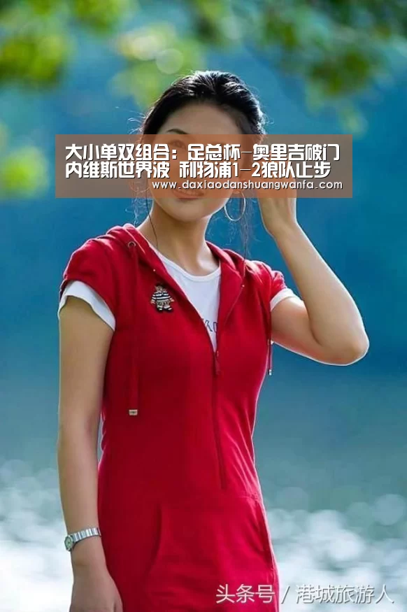 大小单双组合:足总杯-奥里吉破门内维斯世界波 利物浦1-2狼队止步第三轮(图1) 大小单双玩法