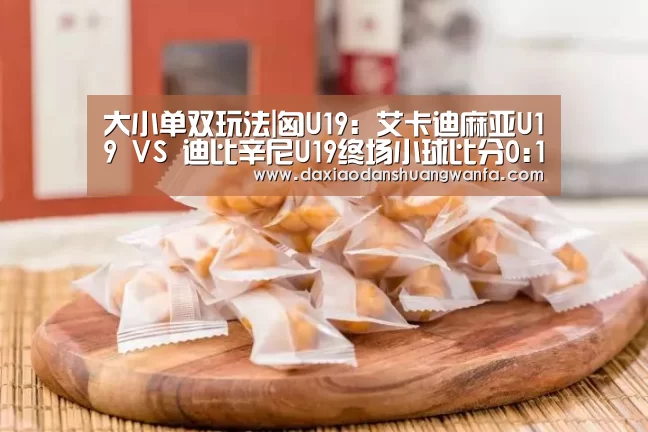 大小单双玩法|匈U19: 艾卡迪麻亚U19 VS 迪比辛尼U19终场小球比分0:1(图3) 大小单双